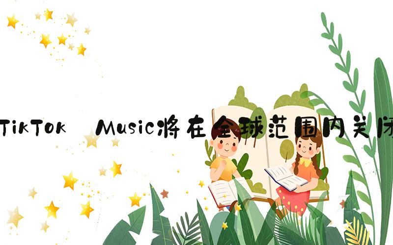 TikTok Music将在全球范围内关闭